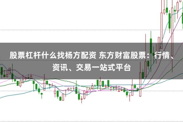 股票杠杆什么找杨方配资 东方财富股票：行情、资讯、交易一站式平台