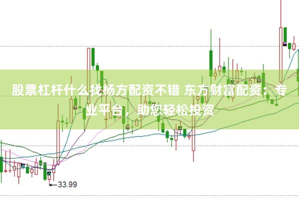 股票杠杆什么找杨方配资不错 东方财富配资：专业平台，助您轻松投资