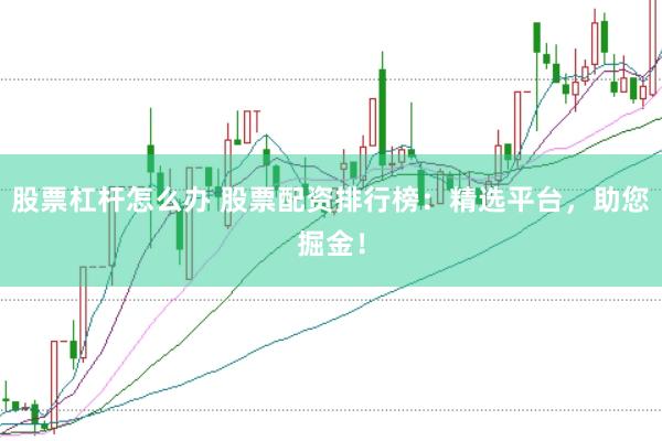 股票杠杆怎么办 股票配资排行榜：精选平台，助您掘金！