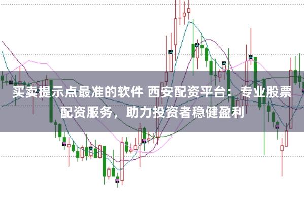 买卖提示点最准的软件 西安配资平台：专业股票配资服务，助力投资者稳健盈利