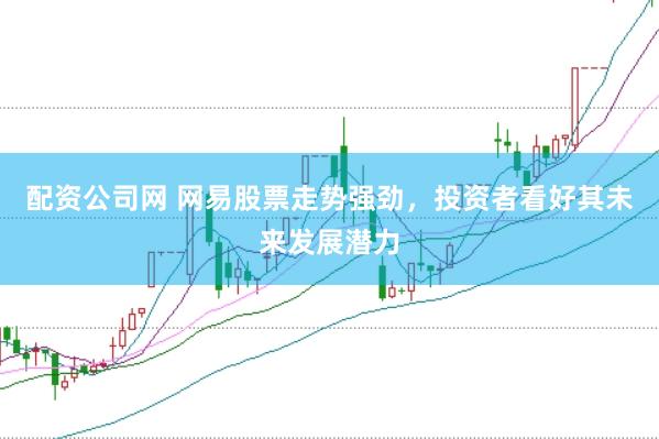 配资公司网 网易股票走势强劲，投资者看好其未来发展潜力