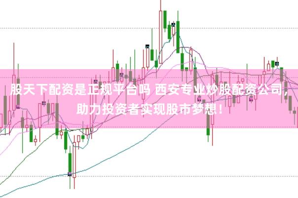 股天下配资是正规平台吗 西安专业炒股配资公司，助力投资者实现股市梦想！