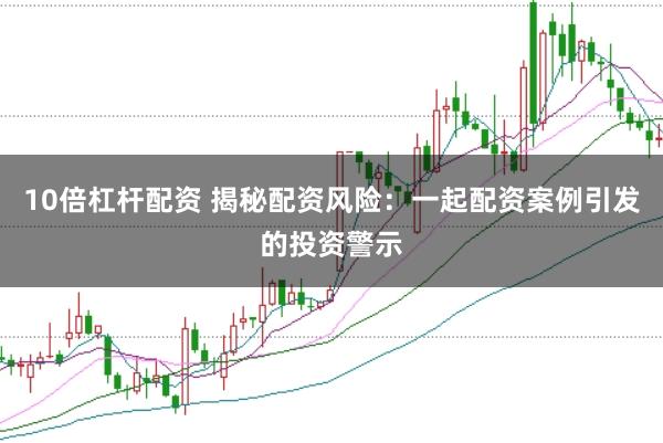 10倍杠杆配资 揭秘配资风险：一起配资案例引发的投资警示