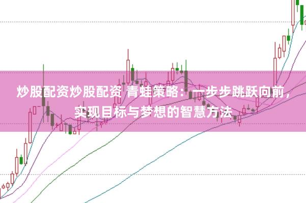 炒股配资炒股配资 青蛙策略：一步步跳跃向前，实现目标与梦想的智慧方法