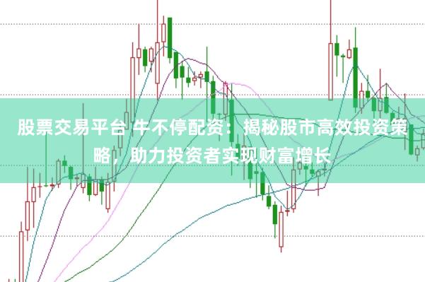 股票交易平台 牛不停配资：揭秘股市高效投资策略，助力投资者实现财富增长
