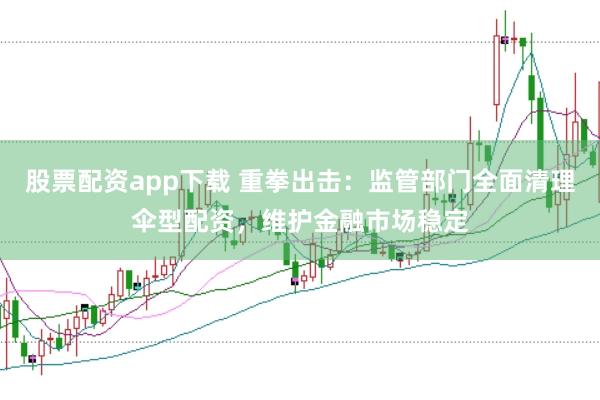 股票配资app下载 重拳出击：监管部门全面清理伞型配资，维护金融市场稳定
