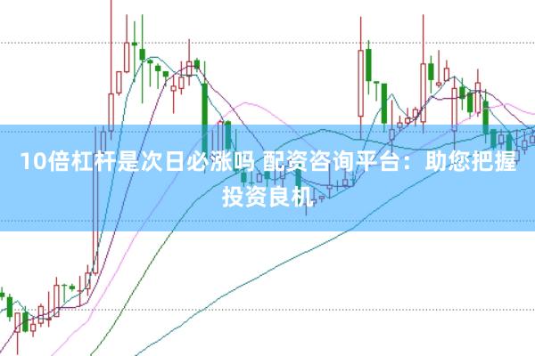 10倍杠杆是次日必涨吗 配资咨询平台：助您把握投资良机