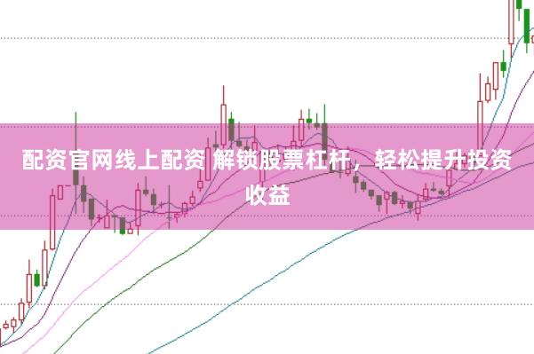 配资官网线上配资 解锁股票杠杆，轻松提升投资收益