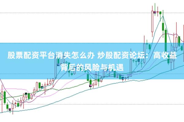 股票配资平台消失怎么办 炒股配资论坛：高收益背后的风险与机遇