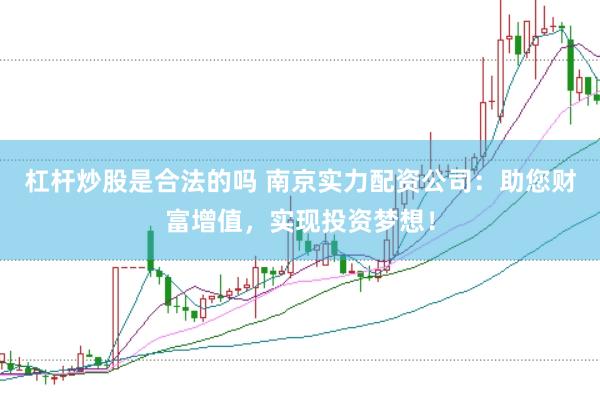 杠杆炒股是合法的吗 南京实力配资公司：助您财富增值，实现投资梦想！