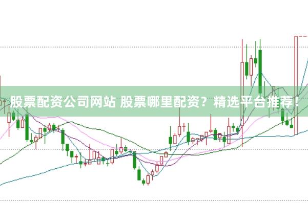 股票配资公司网站 股票哪里配资？精选平台推荐！