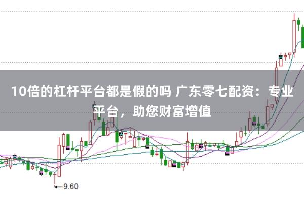 10倍的杠杆平台都是假的吗 广东零七配资：专业平台，助您财富增值