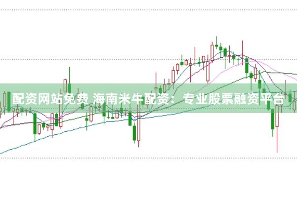 配资网站免费 海南米牛配资：专业股票融资平台