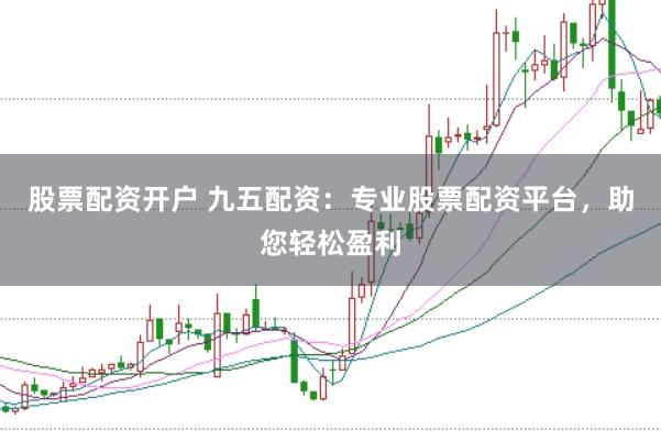 股票配资开户 九五配资：专业股票配资平台，助您轻松盈利