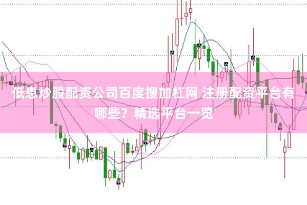 低息炒股配资公司百度搜加杠网 注册配资平台有哪些？精选平台一览