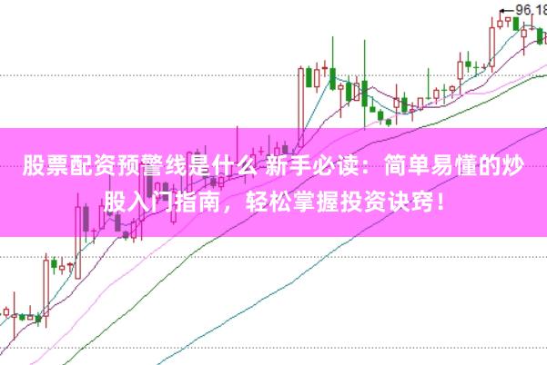 股票配资预警线是什么 新手必读：简单易懂的炒股入门指南，轻松掌握投资诀窍！