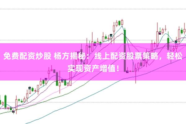 免费配资炒股 杨方揭秘：线上配资股票策略，轻松实现资产增值！