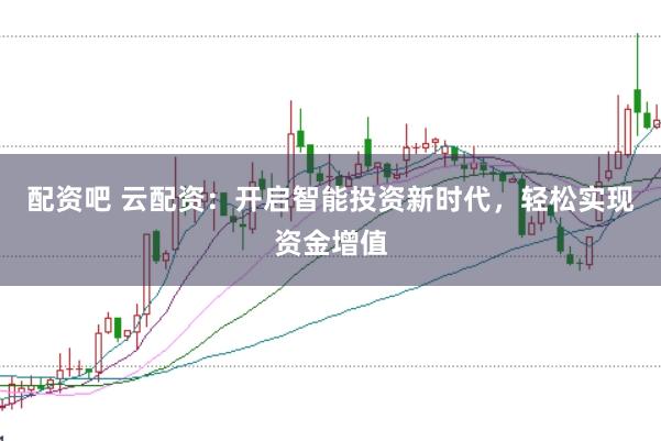 配资吧 云配资：开启智能投资新时代，轻松实现资金增值