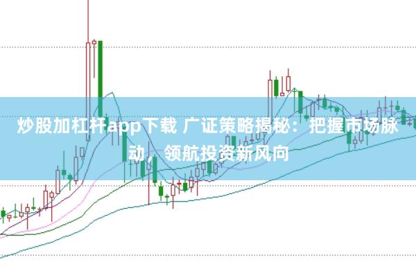 炒股加杠杆app下载 广证策略揭秘：把握市场脉动，领航投资新风向