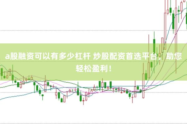 a股融资可以有多少杠杆 炒股配资首选平台，助您轻松盈利！