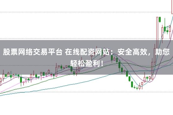 股票网络交易平台 在线配资网站：安全高效，助您轻松盈利！