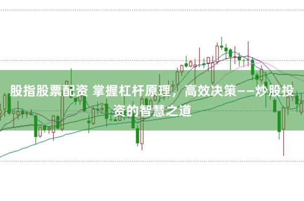股指股票配资 掌握杠杆原理，高效决策——炒股投资的智慧之道