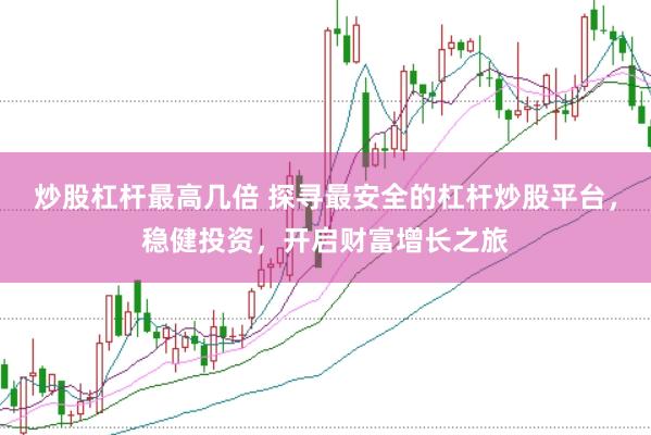 炒股杠杆最高几倍 探寻最安全的杠杆炒股平台，稳健投资，开启财富增长之旅