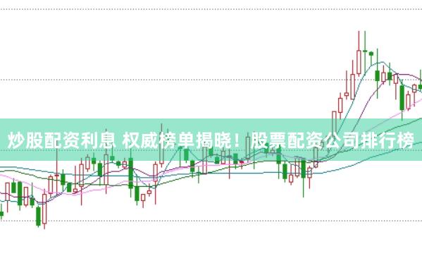 炒股配资利息 权威榜单揭晓！股票配资公司排行榜
