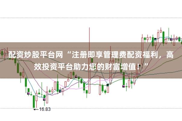 配资炒股平台网 “注册即享管理费配资福利，高效投资平台助力您的财富增值！”
