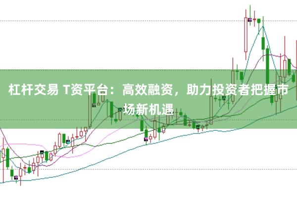杠杆交易 T资平台：高效融资，助力投资者把握市场新机遇