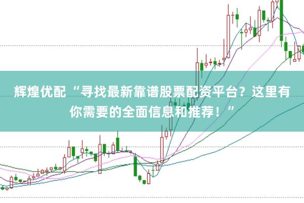 辉煌优配 “寻找最新靠谱股票配资平台？这里有你需要的全面信息和推荐！”