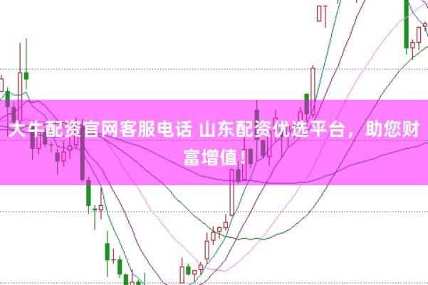 大牛配资官网客服电话 山东配资优选平台，助您财富增值！