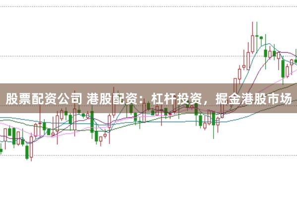 股票配资公司 港股配资：杠杆投资，掘金港股市场