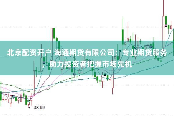 北京配资开户 海通期货有限公司：专业期货服务，助力投资者把握市场先机