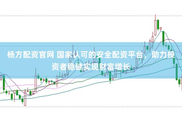 杨方配资官网 国家认可的安全配资平台，助力投资者稳健实现财富增长