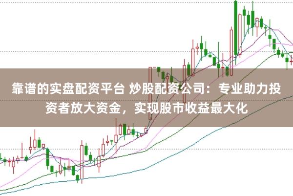 靠谱的实盘配资平台 炒股配资公司：专业助力投资者放大资金，实现股市收益最大化