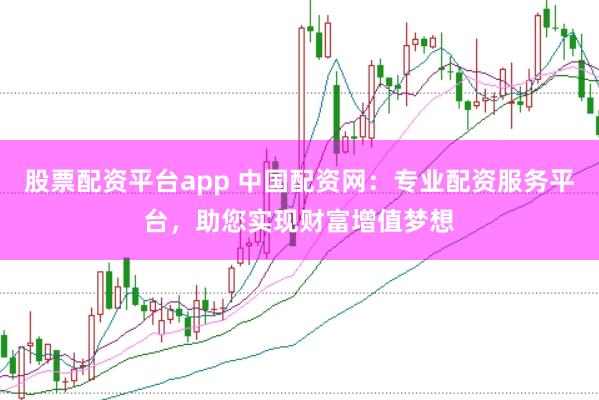 股票配资平台app 中国配资网：专业配资服务平台，助您实现财富增值梦想