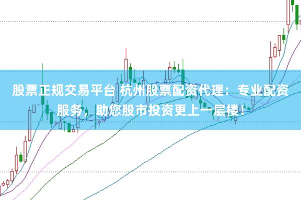 股票正规交易平台 杭州股票配资代理：专业配资服务，助您股市投资更上一层楼！