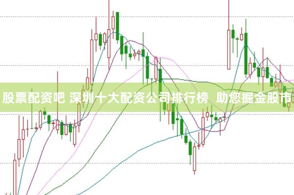 股票配资吧 深圳十大配资公司排行榜  助您掘金股市