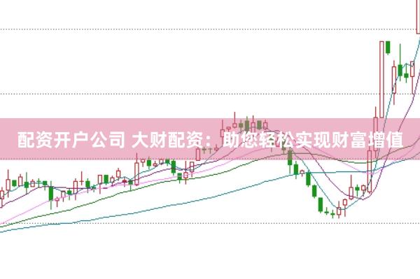 配资开户公司 大财配资：助您轻松实现财富增值