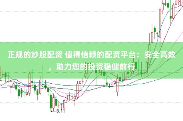 正规的炒股配资 值得信赖的配资平台：安全高效，助力您的投资稳健前行
