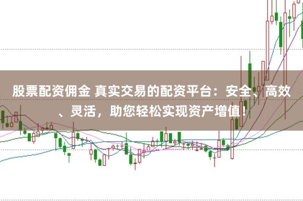 股票配资佣金 真实交易的配资平台：安全、高效、灵活，助您轻松实现资产增值！