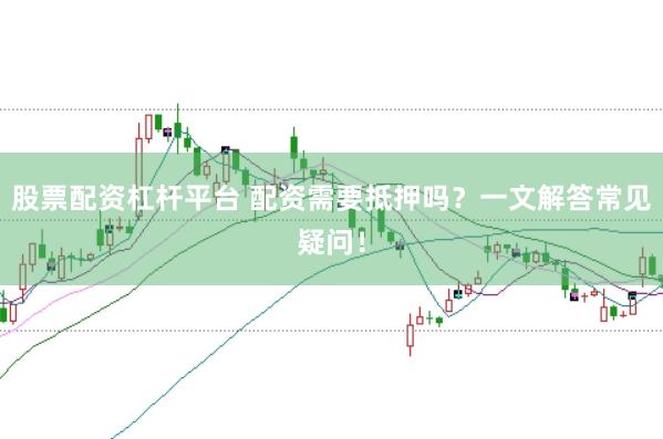 股票配资杠杆平台 配资需要抵押吗？一文解答常见疑问！