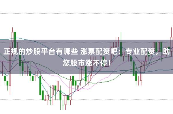 正规的炒股平台有哪些 涨票配资吧：专业配资，助您股市涨不停！