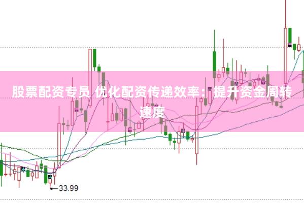 股票配资专员 优化配资传递效率：提升资金周转速度