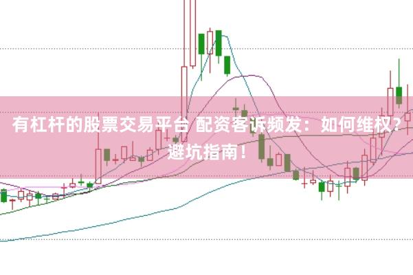 有杠杆的股票交易平台 配资客诉频发：如何维权？避坑指南！