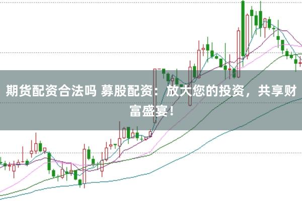 期货配资合法吗 募股配资：放大您的投资，共享财富盛宴！