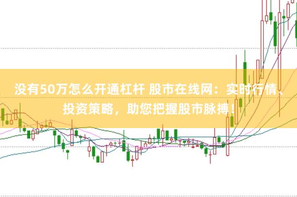 没有50万怎么开通杠杆 股市在线网：实时行情、投资策略，助您把握股市脉搏！