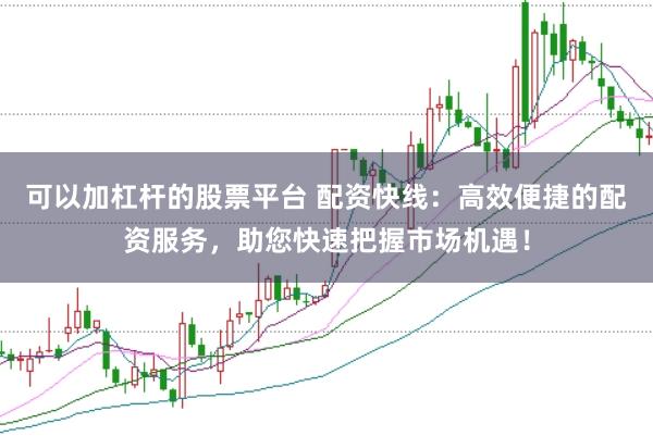 可以加杠杆的股票平台 配资快线：高效便捷的配资服务，助您快速把握市场机遇！