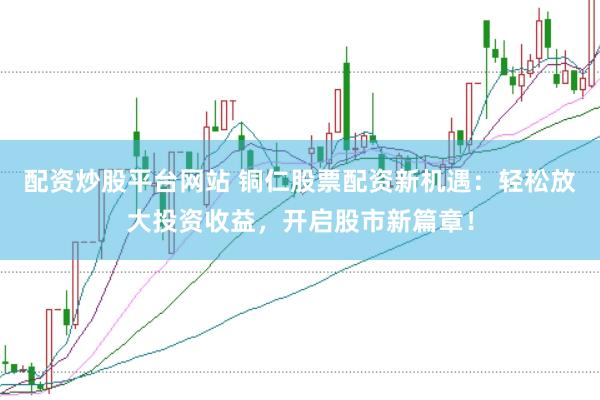 配资炒股平台网站 铜仁股票配资新机遇：轻松放大投资收益，开启股市新篇章！